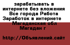 зарабатывать в интернете без вложения - Все города Работа » Заработок в интернете   . Магаданская обл.,Магадан г.